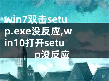 win7双击setup.exe没反应,win10打开setup没反应