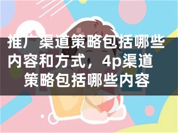 推广渠道策略包括哪些内容和方式，4p渠道策略包括哪些内容