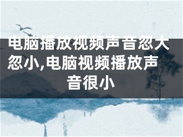 电脑播放视频声音忽大忽小,电脑视频播放声音很小