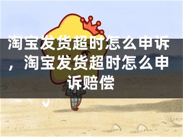 淘宝发货超时怎么申诉，淘宝发货超时怎么申诉赔偿