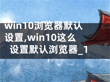 win10浏览器默认设置,win10这么设置默认浏览器_1