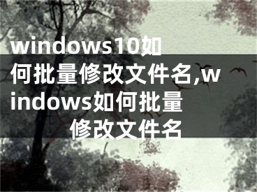 windows10如何批量修改文件名,windows如何批量修改文件名