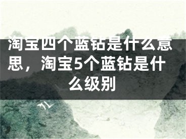 淘宝四个蓝钻是什么意思，淘宝5个蓝钻是什么级别 