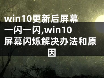 win10更新后屏幕一闪一闪,win10屏幕闪烁解决办法和原因