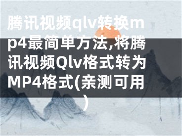 腾讯视频qlv转换mp4最简单方法,将腾讯视频Qlv格式转为MP4格式(亲测可用)
