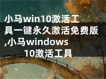 小马win10激活工具一键永久激活免费版,小马windows10激活工具