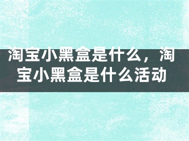 淘宝小黑盒是什么，淘宝小黑盒是什么活动