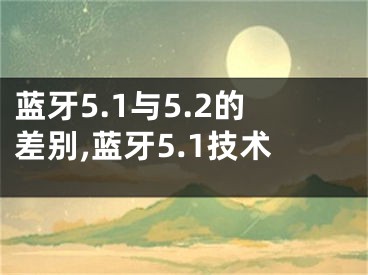 蓝牙5.1与5.2的差别,蓝牙5.1技术