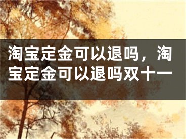 淘宝定金可以退吗，淘宝定金可以退吗双十一