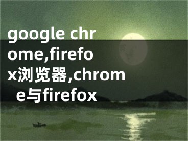 google chrome,firefox浏览器,chrome与firefox