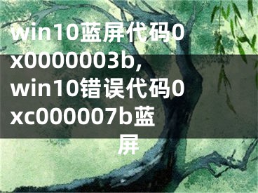 win10蓝屏代码0x0000003b,win10错误代码0xc000007b蓝屏