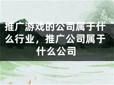 推广游戏的公司属于什么行业，推广公司属于什么公司