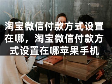 淘宝微信付款方式设置在哪，淘宝微信付款方式设置在哪苹果手机