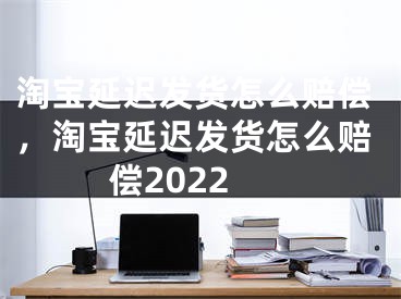 淘宝延迟发货怎么赔偿，淘宝延迟发货怎么赔偿2022