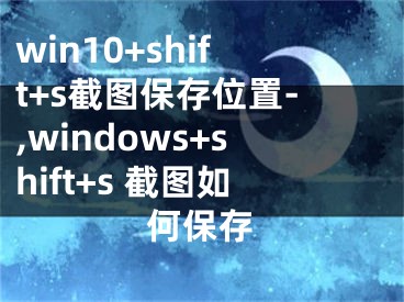 win10+shift+s截图保存位置-,windows+shift+s 截图如何保存