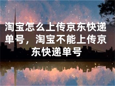 淘宝怎么上传京东快递单号，淘宝不能上传京东快递单号