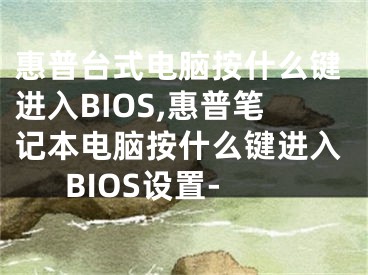 惠普台式电脑按什么键进入BIOS,惠普笔记本电脑按什么键进入BIOS设置-