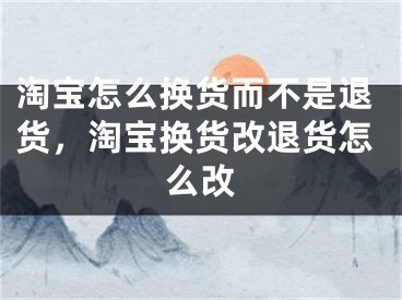 淘宝怎么换货而不是退货，淘宝换货改退货怎么改