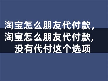 淘宝怎么朋友代付款，淘宝怎么朋友代付款,没有代付这个选项