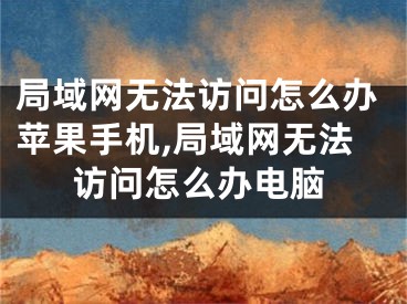 局域网无法访问怎么办苹果手机,局域网无法访问怎么办电脑