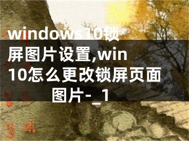 windows10锁屏图片设置,win 10怎么更改锁屏页面图片-_1