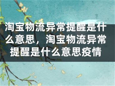 淘宝物流异常提醒是什么意思，淘宝物流异常提醒是什么意思疫情