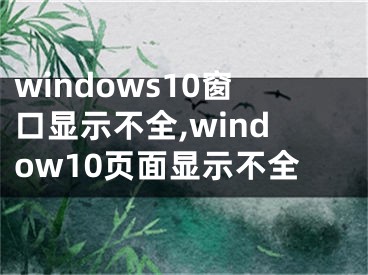 windows10窗口显示不全,window10页面显示不全