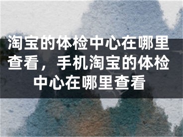 淘宝的体检中心在哪里查看，手机淘宝的体检中心在哪里查看