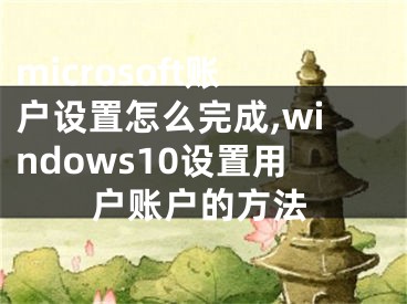 microsoft账户设置怎么完成,windows10设置用户账户的方法