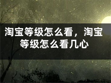 淘宝等级怎么看，淘宝等级怎么看几心