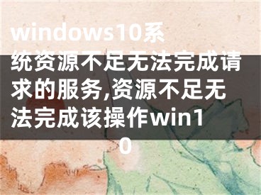 windows10系统资源不足无法完成请求的服务,资源不足无法完成该操作win10