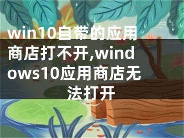 win10自带的应用商店打不开,windows10应用商店无法打开