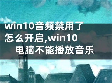 win10音频禁用了怎么开启,win10电脑不能播放音乐