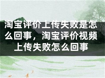 淘宝评价上传失败是怎么回事，淘宝评价视频上传失败怎么回事