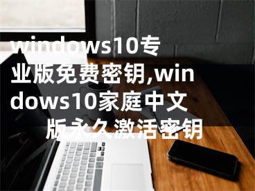 windows10专业版免费密钥,windows10家庭中文版永久激活密钥
