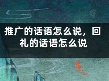 推广的话语怎么说，回礼的话语怎么说