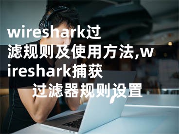 wireshark过滤规则及使用方法,wireshark捕获过滤器规则设置
