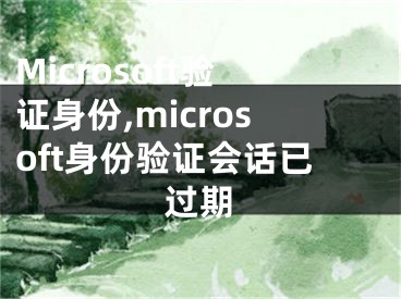 Microsoft验证身份,microsoft身份验证会话已过期