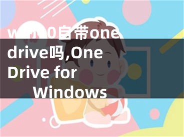 win10自带onedrive吗,OneDrive for Windows