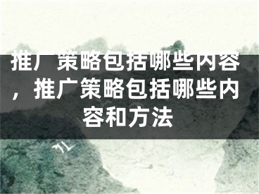 推广策略包括哪些内容，推广策略包括哪些内容和方法