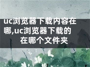 uc浏览器下载内容在哪,uc浏览器下载的在哪个文件夹