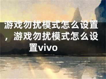 游戏勿扰模式怎么设置，游戏勿扰模式怎么设置vivo