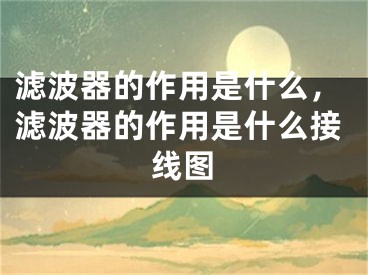 滤波器的作用是什么，滤波器的作用是什么接线图