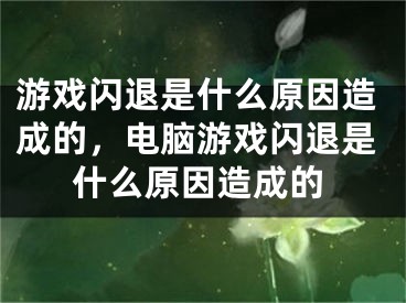 游戏闪退是什么原因造成的，电脑游戏闪退是什么原因造成的