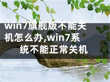 win7旗舰版不能关机怎么办,win7系统不能正常关机