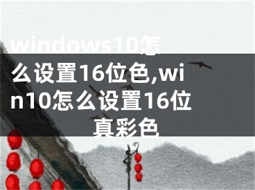 windows10怎么设置16位色,win10怎么设置16位真彩色