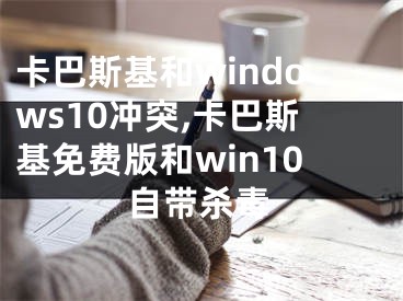 卡巴斯基和windows10冲突,卡巴斯基免费版和win10自带杀毒