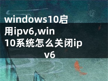 windows10启用ipv6,win 10系统怎么关闭ipv6