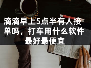 滴滴早上5点半有人接单吗，打车用什么软件最好最便宜