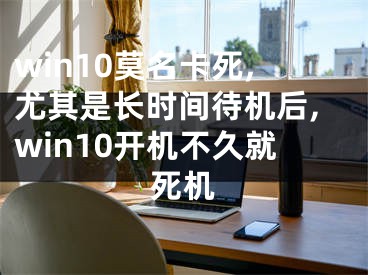 win10莫名卡死,尤其是长时间待机后,win10开机不久就死机